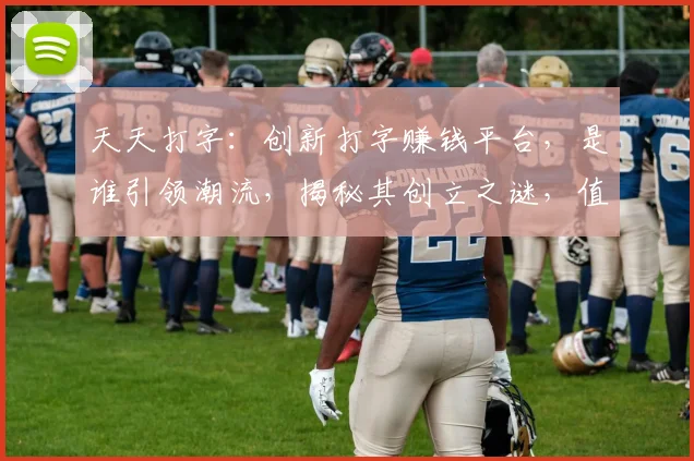 天天打字：创新打字赚钱平台，是谁引领潮流，揭秘其创立之谜，值得一看