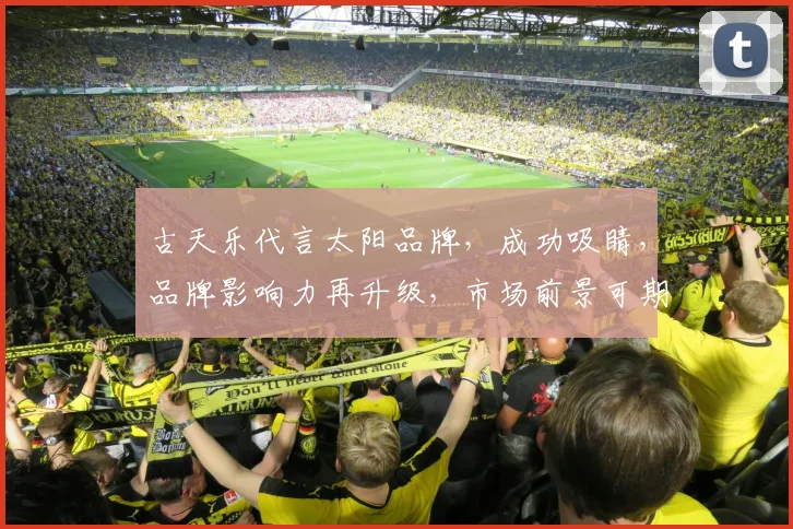 古天乐代言太阳品牌，成功吸睛，品牌影响力再升级，市场前景可期，三大亮点凸显。
