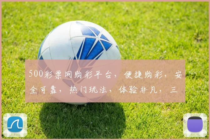 500彩票网购彩平台，便捷购彩，安全可靠，热门玩法，体验非凡，三重惊喜，不容错过
