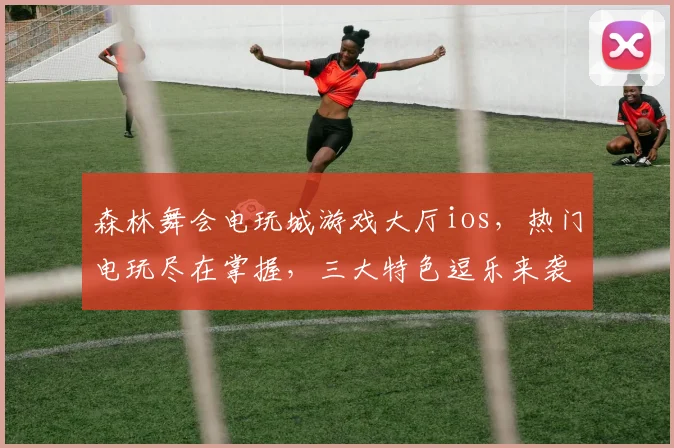 森林舞会电玩城游戏大厅ios，热门电玩尽在掌握，三大特色逗乐来袭，体验无限乐趣