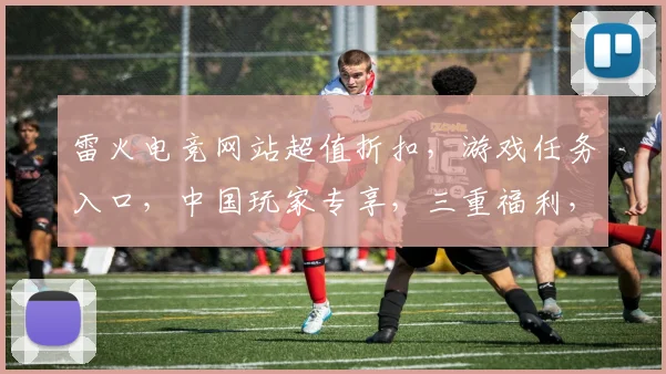 雷火电竞网站超值折扣，游戏任务入口，中国玩家专享，三重福利，不容错过，惊喜不断