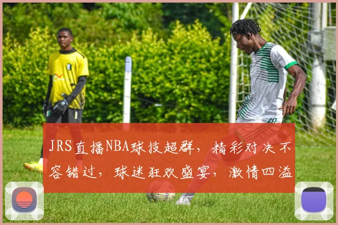 JRS直播NBA球技超群，精彩对决不容错过，球迷狂欢盛宴，激情四溢，