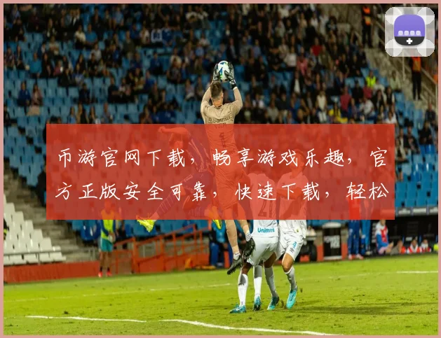 币游官网下载，畅享游戏乐趣，官方正版安全可靠，快速下载，轻松体验
