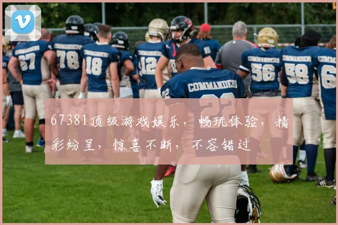 67381顶级游戏娱乐，畅玩体验，精彩纷呈，惊喜不断，不容错过