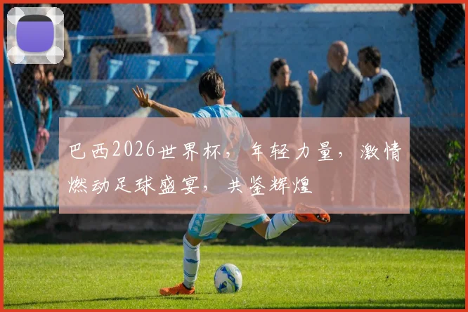 巴西2026世界杯，年轻力量，激情燃动足球盛宴，共鉴辉煌