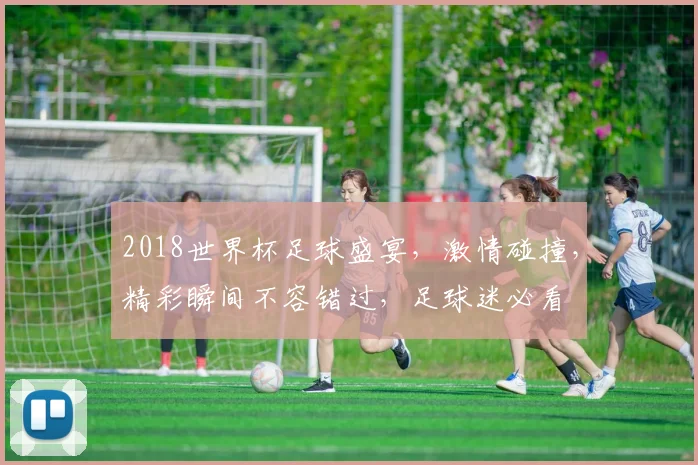 2018世界杯足球盛宴，激情碰撞，精彩瞬间不容错过，足球迷必看