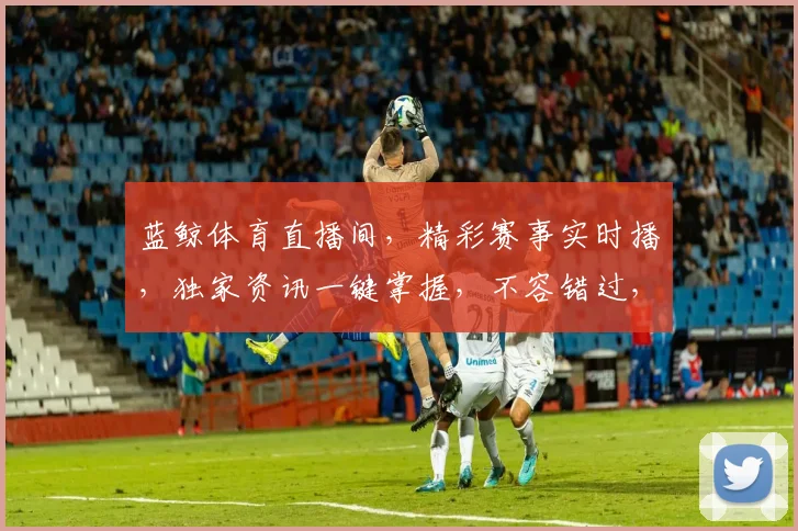 蓝鲸体育直播间，精彩赛事实时播，独家资讯一键掌握，不容错过，快来关注