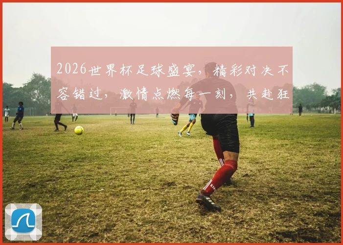 2026世界杯足球盛宴，精彩对决不容错过，激情点燃每一刻，共赴狂欢之旅