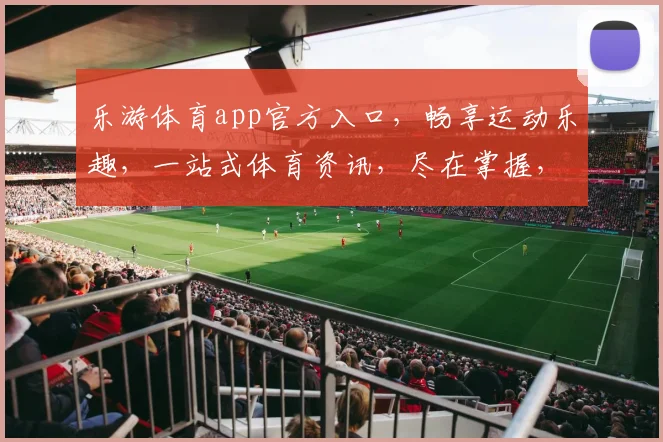 乐游体育app官方入口，畅享运动乐趣，一站式体育资讯，尽在掌握，三重福利等你来