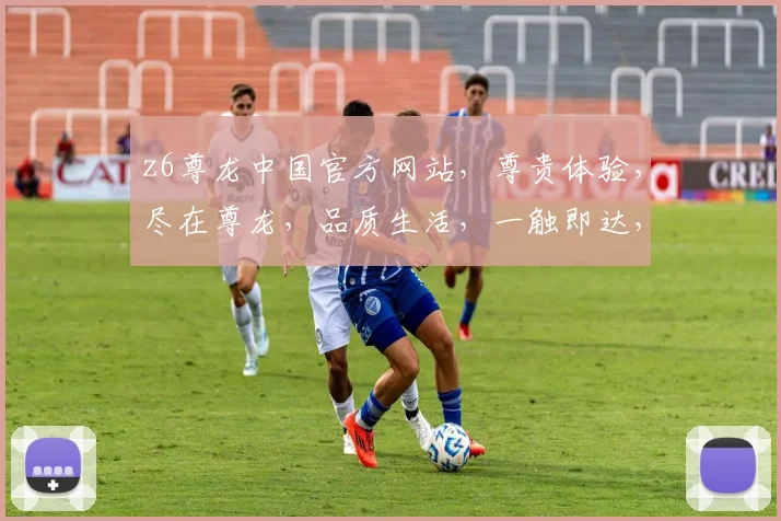 z6尊龙中国官方网站，尊贵体验，尽在尊龙，品质生活，一触即达，畅享非凡。