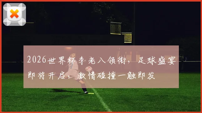 2026世界杯李老八领衔，足球盛宴即将开启，激情碰撞一触即发