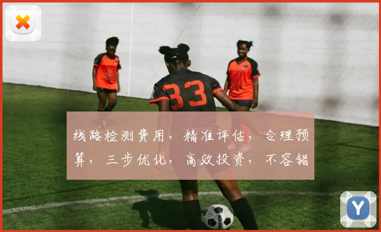 线路检测费用，精准评估，合理预算，三步优化，高效投资，不容错过，必看攻略