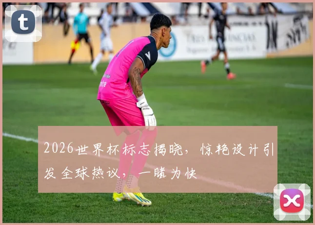 2026世界杯标志揭晓，惊艳设计引发全球热议，一睹为快
