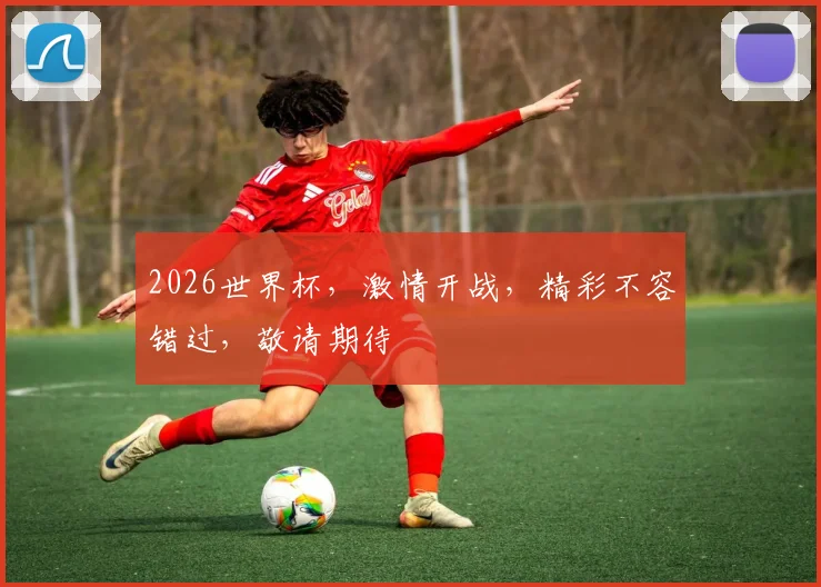 2026世界杯，激情开战，精彩不容错过，敬请期待