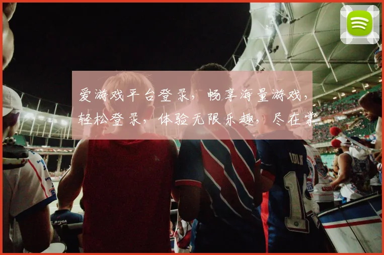 爱游戏平台登录，畅享海量游戏，轻松登录，体验无限乐趣，尽在掌握