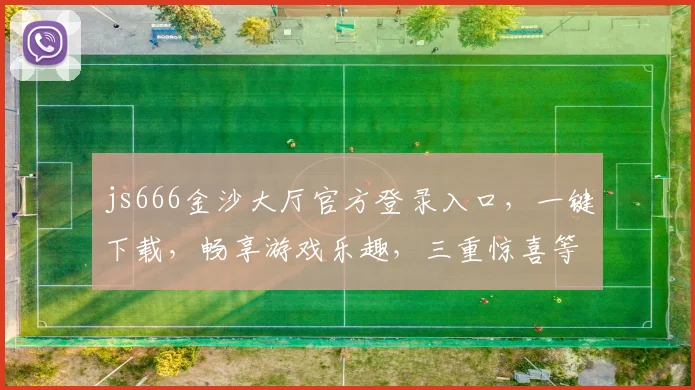 js666金沙大厅官方登录入口，一键下载，畅享游戏乐趣，三重惊喜等你来，不容错过