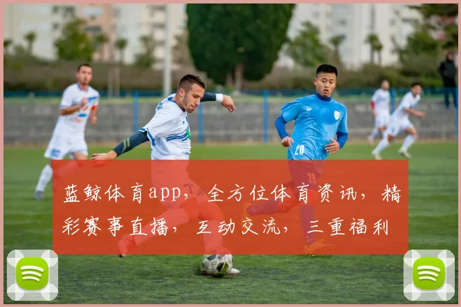 蓝鲸体育app，全方位体育资讯，精彩赛事直播，互动交流，三重福利等你来